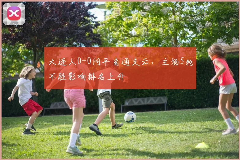 大连人0-0闷平南通支云,主场5轮不胜影响排名上升