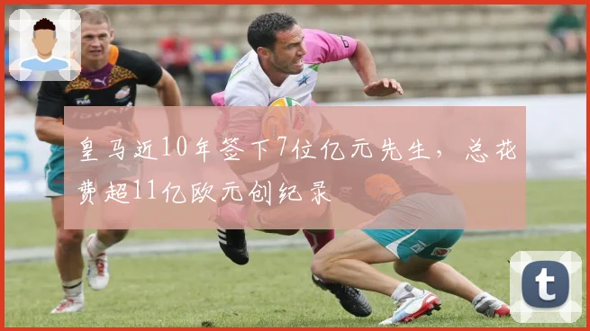 皇马近10年签下7位亿元先生，总花费超11亿欧元创纪录