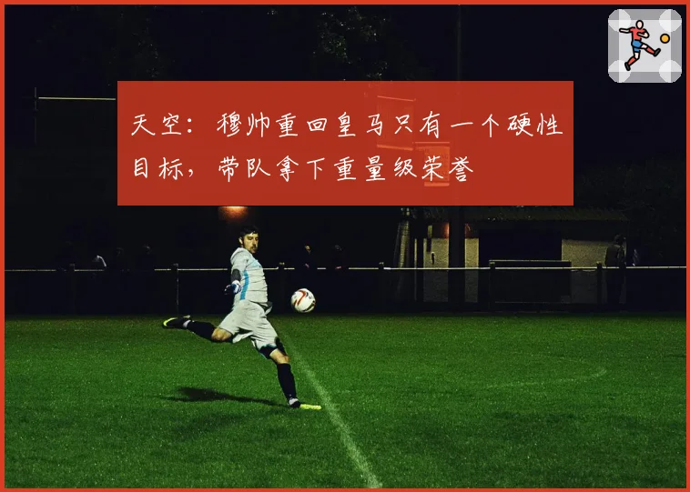 天空:穆帅重回皇马只有一个硬性目标,带队拿下重量级荣誉