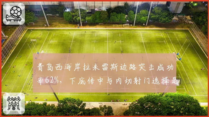 青岛西海岸拉米雷斯边路突击成功率62%，下底传中与内切射门选择是否合理？