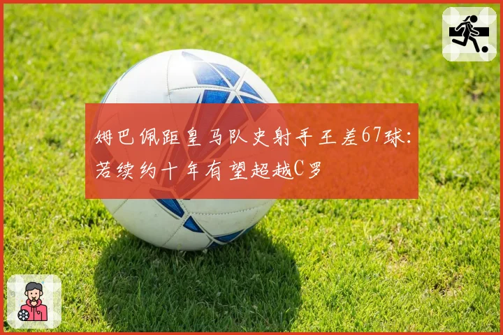 姆巴佩距皇马队史射手王差67球:若续约十年有望超越C罗