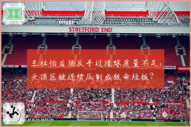 王祉怡后场反手过渡球质量不足，头顶区被连续压制成致命短板？