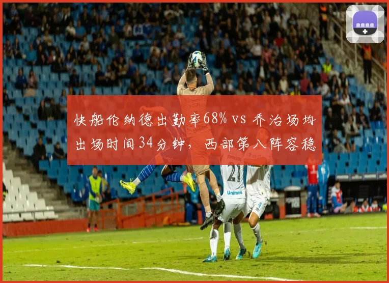 快船伦纳德出勤率68% vs 乔治场均出场时间34分钟,西部第八阵容稳定性与负荷管理矛盾