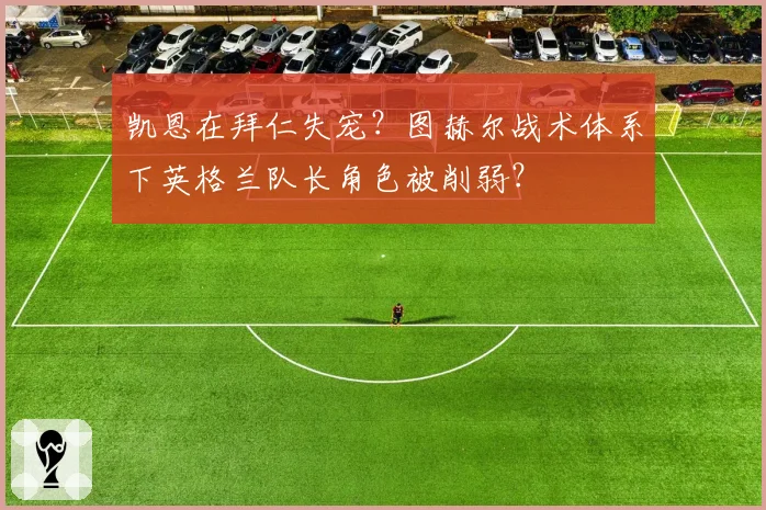 凯恩在拜仁失宠?图赫尔战术体系下英格兰队长角色被削弱?