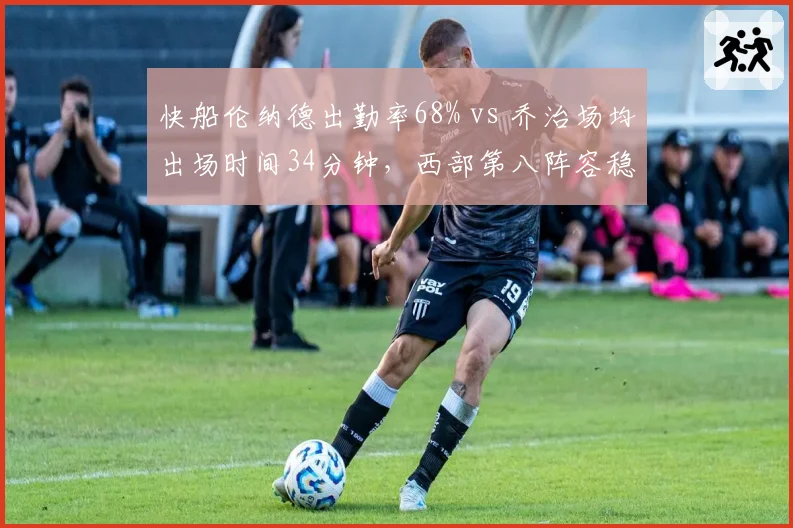快船伦纳德出勤率68% vs 乔治场均出场时间34分钟,西部第八阵容稳定性与负荷管理矛盾