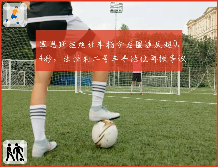 塞恩斯拒绝让车指令后圈速反超0.4秒，法拉利二号车手地位再掀争议__br_
