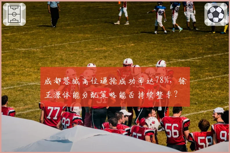 成都蓉城高位逼抢成功率达78%,徐正源体能分配策略能否持续整季?