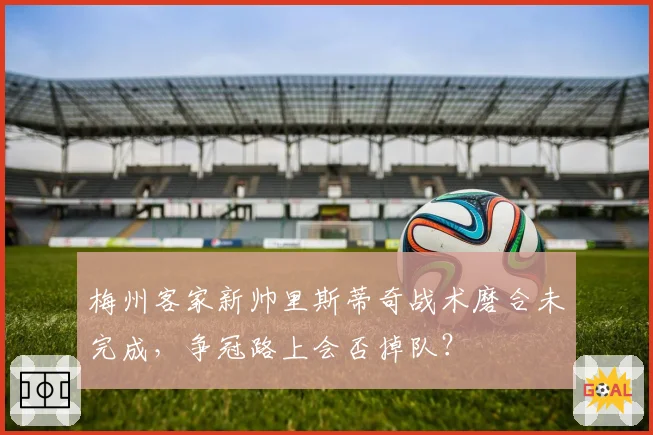 梅州客家新帅里斯蒂奇战术磨合未完成，争冠路上会否掉队？