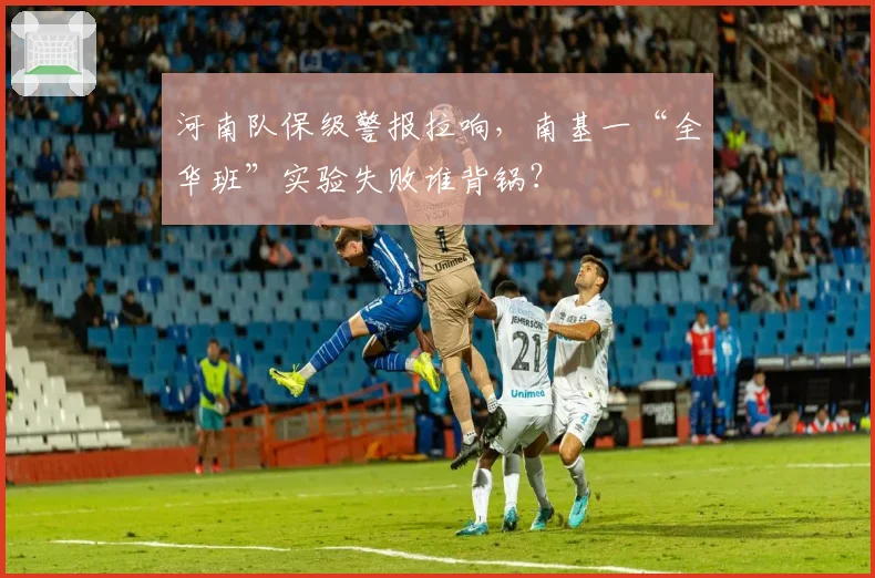 河南队保级警报拉响，南基一“全华班”实验失败谁背锅？