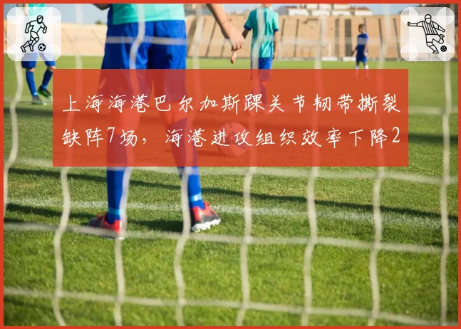 上海海港巴尔加斯踝关节韧带撕裂缺阵7场,海港进攻组织效率下降20%