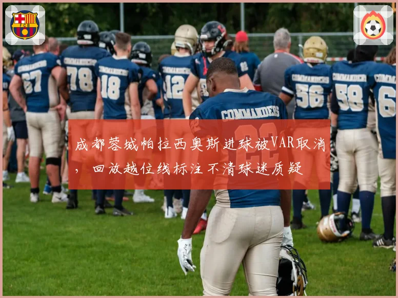 成都蓉城帕拉西奥斯进球被VAR取消，回放越位线标注不清球迷质疑