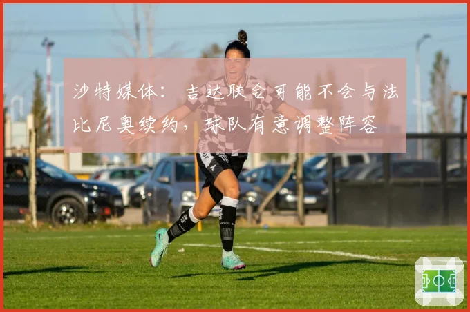 沙特媒体：吉达联合可能不会与法比尼奥续约，球队有意调整阵容