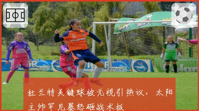 杜兰特关键球被无视引热议，太阳主帅罕见暴怒砸战术板