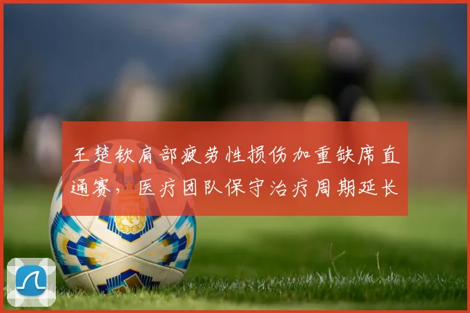 王楚钦肩部疲劳性损伤加重缺席直通赛,医疗团队保守治疗周期延长至九月