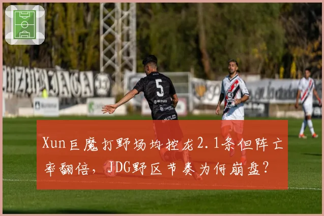 Xun巨魔打野场均控龙2.1条但阵亡率翻倍,JDG野区节奏为何崩盘?