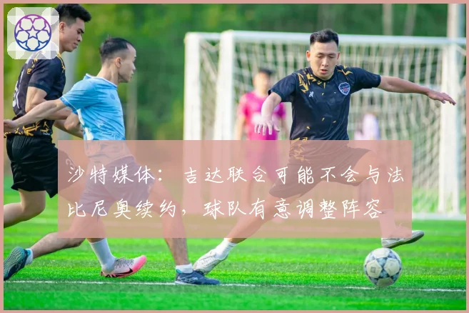 沙特媒体：吉达联合可能不会与法比尼奥续约，球队有意调整阵容