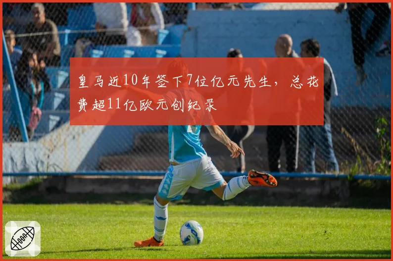 皇马近10年签下7位亿元先生，总花费超11亿欧元创纪录