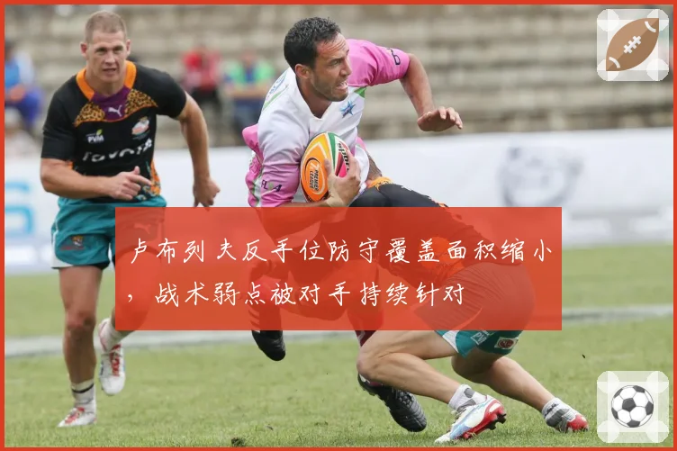 卢布列夫反手位防守覆盖面积缩小,战术弱点被对手持续针对