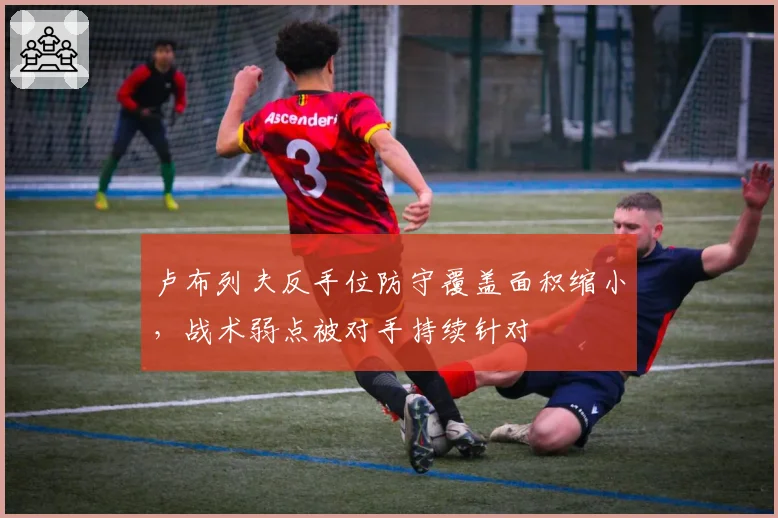 卢布列夫反手位防守覆盖面积缩小,战术弱点被对手持续针对