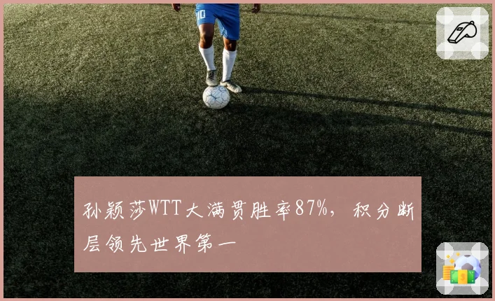孙颖莎WTT大满贯胜率87%，积分断层领先世界第一
