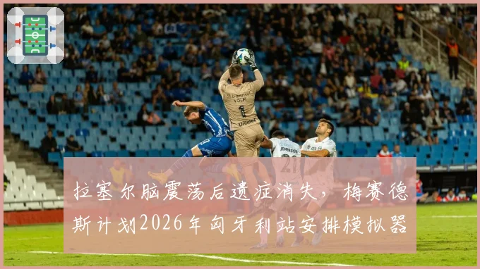 拉塞尔脑震荡后遗症消失,梅赛德斯计划2026年匈牙利站安排模拟器确认