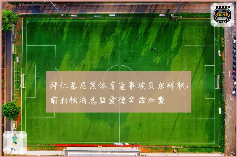 拜仁慕尼黑体育董事埃贝尔辞职，前利物浦总监爱德华兹加盟