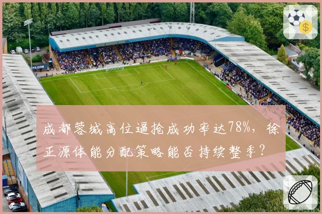 成都蓉城高位逼抢成功率达78%,徐正源体能分配策略能否持续整季?