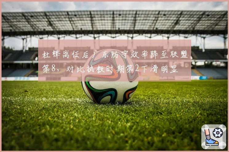 杜锋离任后广东防守效率降至联盟第8，对比执教时期第2下滑明显