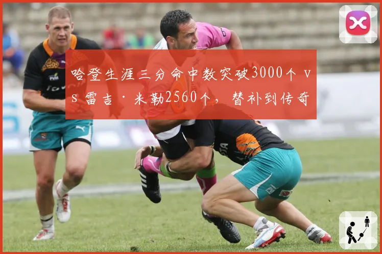 哈登生涯三分命中数突破3000个 vs 雷吉·米勒2560个,替补到传奇
