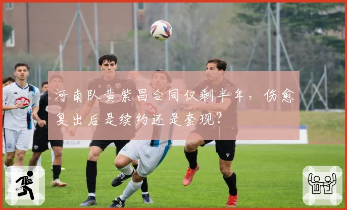 河南队黄紫昌合同仅剩半年,伤愈复出后是续约还是套现?